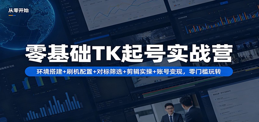 零基础TK起号实战营：环境搭建+ 刷机配置+对标筛选+剪辑实操+账号变现，零门槛玩转 - 52网创-52网创