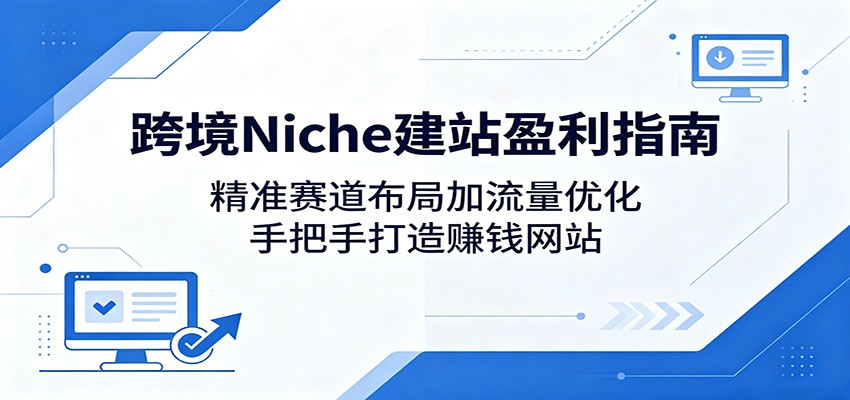 跨境Niche建站盈利指南：精准赛道布局加流量优化，手把手打造赚钱网站 - 52网创-52网创