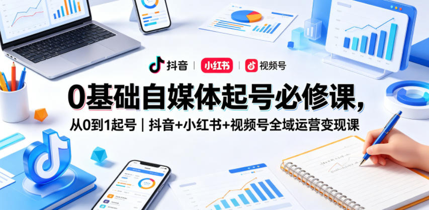 0基础自媒体起号必修课，从0到1起号｜抖音+小红书+视频号全域运营变现课 - 52网创-52网创