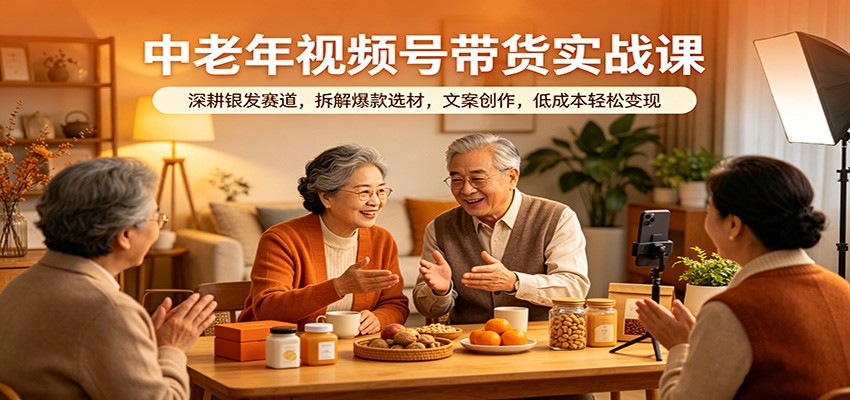 中老年视频号带货实战课：深耕银发赛道，拆解爆款选材，文案创作，低成本轻松变现 - 52网创-52网创