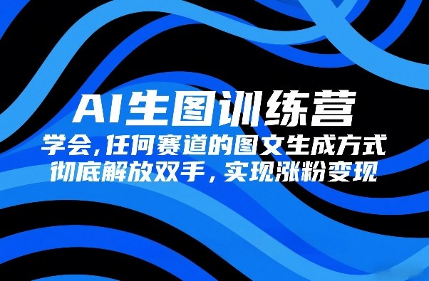 AI生图训练营，学会任何赛道的图文生成方式，彻底解放双手，实现涨粉变现-52网创