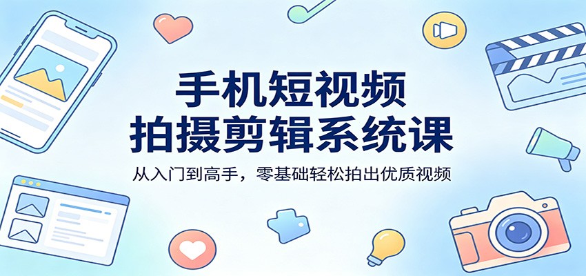 手机短视频拍摄剪辑系统课：从入门到高手，零基础轻松拍出优质视频 - 52网创-52网创