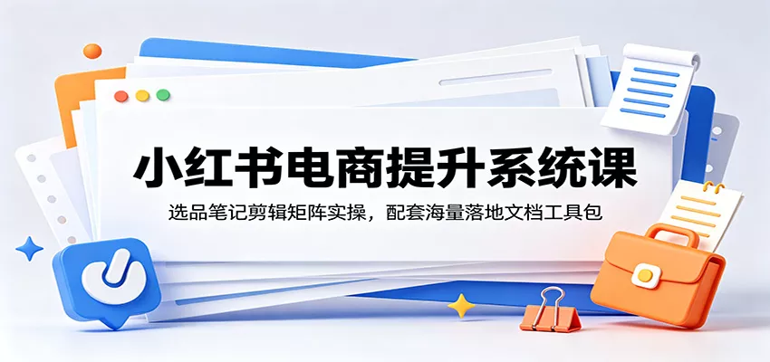 小红书电商提升系统课：选品笔记剪辑矩阵实操，配套海量落地文档工具包-52网创