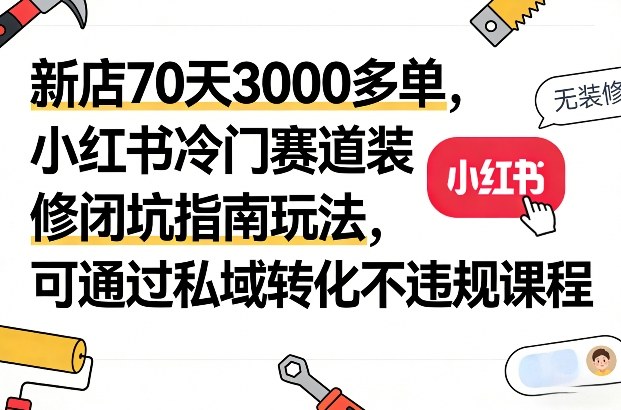 新店70天3000多单，小红书冷门赛道装修闭坑指南玩法，可通过私域转化不违规课程-52网创