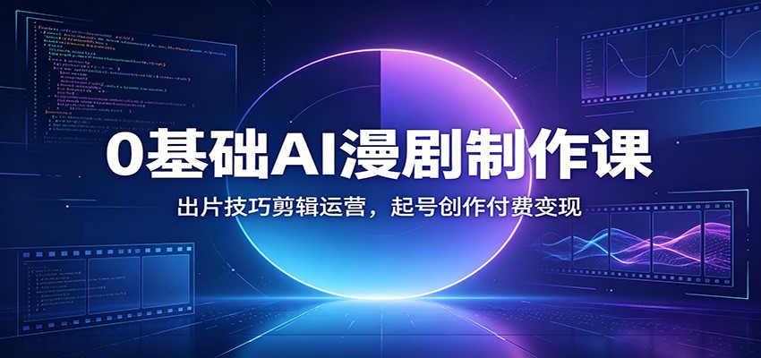 0基础AI漫剧制作课：出片技巧剪辑运营，起号创作付费变现 - 52网创-52网创