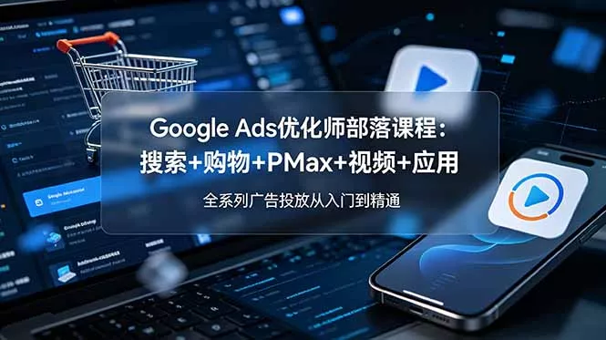 Google Ads优化师部落课程-更新2026：搜索+购物+PMax+视频+应用，全系列广告投放从入门到精通 - 52网创-52网创