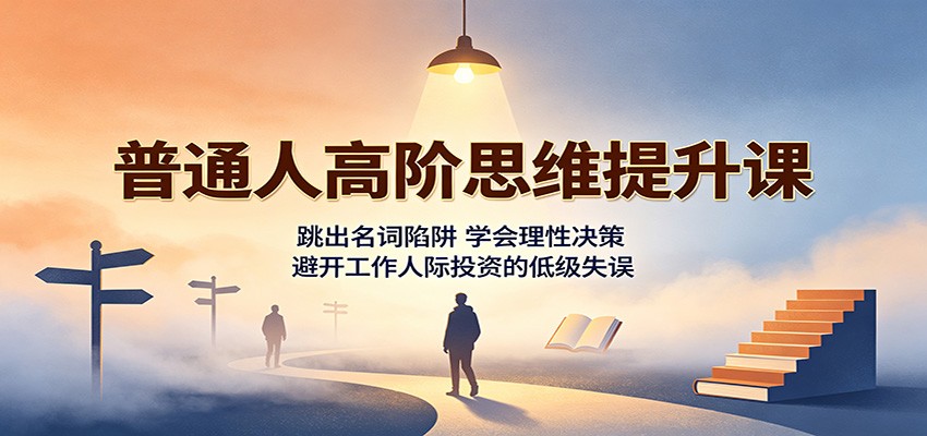 普通人高阶思维提升课：跳出名词陷阱，学会理性决策，避开工作人际投资的低级失误 - 52网创-52网创
