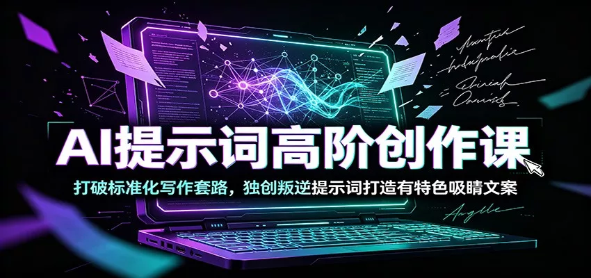 AI提示词高阶创作课：打破标准化写作套路，独创叛逆提示词打造有特色吸睛文案 - 52网创-52网创