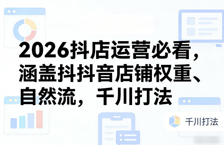 2026抖店运营必看，涵盖抖音店铺权重、自然流，千川打法 - 52网创-52网创