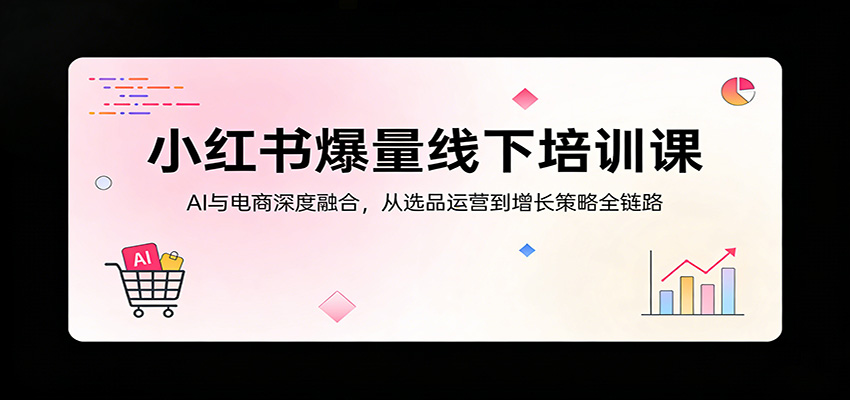 小红书爆量线下培训课：AI与电商深度融合，从选品运营到增长策略全链路 - 52网创-52网创