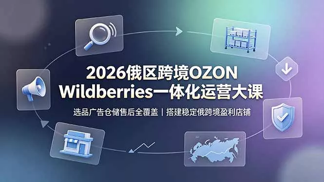 2026俄区跨境OZON Wildberries一体化运营大课，选品广告仓储售后全覆盖，搭建稳定俄跨境盈利店铺 - 52网创-52网创