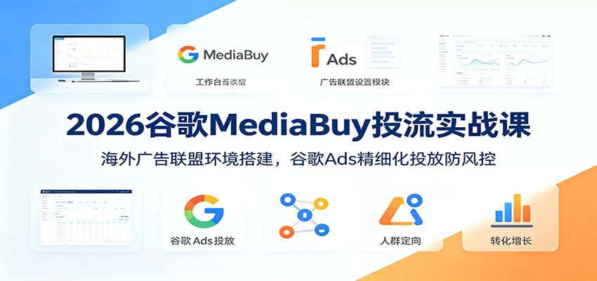 2026谷歌MediaBuy投流实战课：海外广告联盟环境搭建，谷歌Ads精细化投放防风控-52网创