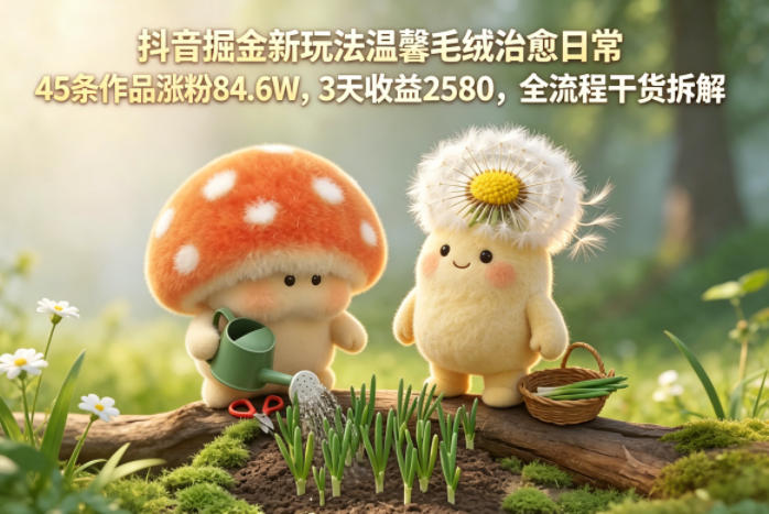 抖音掘金新玩法温馨毛绒治愈日常，45条作品涨粉84.6W，3天收益2580，全流程干货拆解 - 52网创-52网创