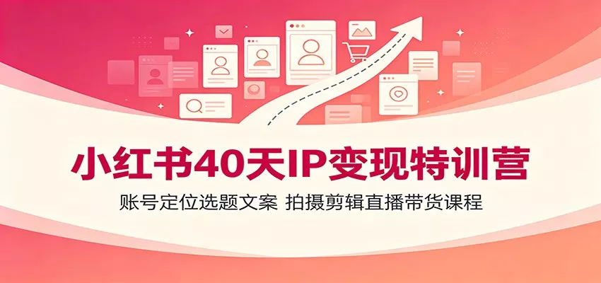 小红书40天IP变现特训营：账号定位选题文案，拍摄剪辑直播带货课程 - 52网创-52网创