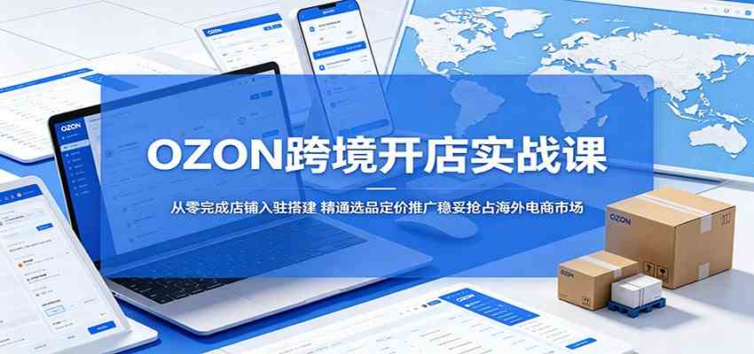 OZON跨境开店实战课：从零完成店铺入驻搭建，精通选品定价推广稳妥抢占海外电商市场 - 52网创-52网创