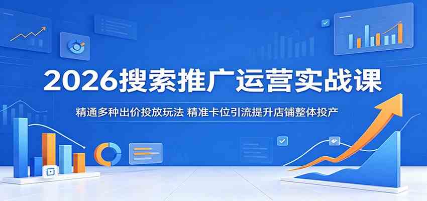 2026搜索推广运营实战课：精通多种出价投放玩法，精准卡位引流提升店铺整体投产 - 52网创-52网创