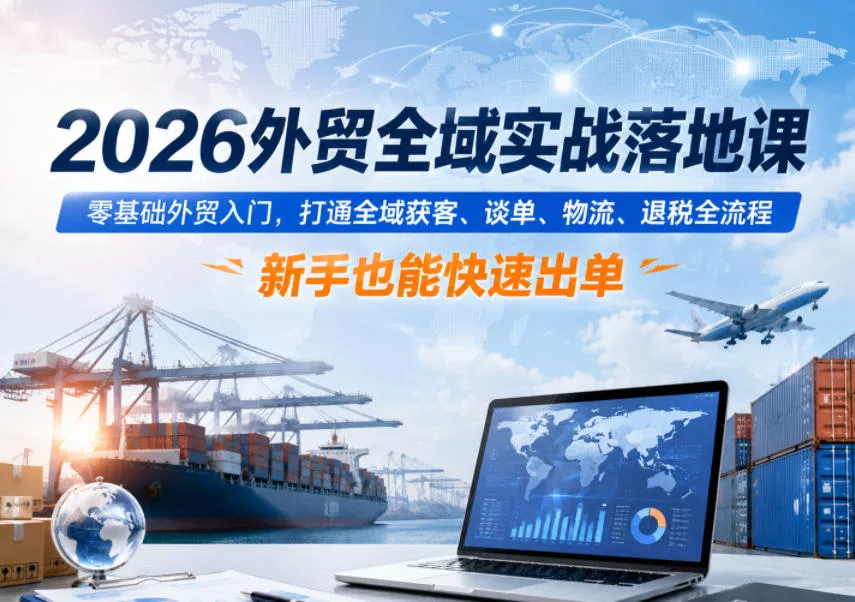 2026外贸全域实战落地课，零基础外贸入门，打通全域获客、谈单、物流、退税全流程，新手也能快速出单 - 52网创-52网创