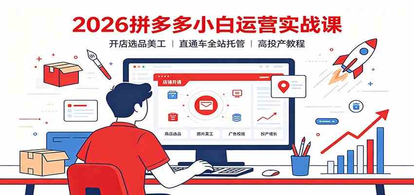 2026拼多多小白运营实战课：开店选品美工，直通车全站托管高投产教程 - 52网创-52网创