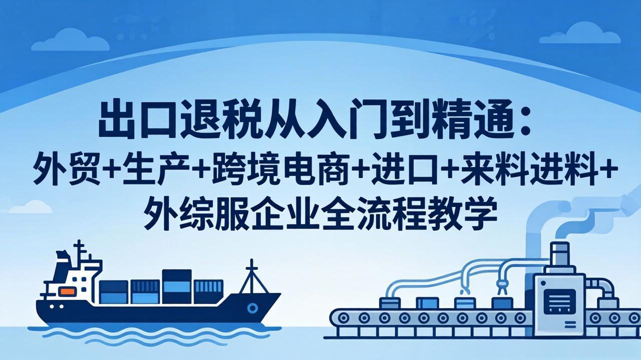 出口退税从入门到精通：外贸+生产+跨境电商+进口+来料进料+外综服企业全流程教学 - 52网创-52网创