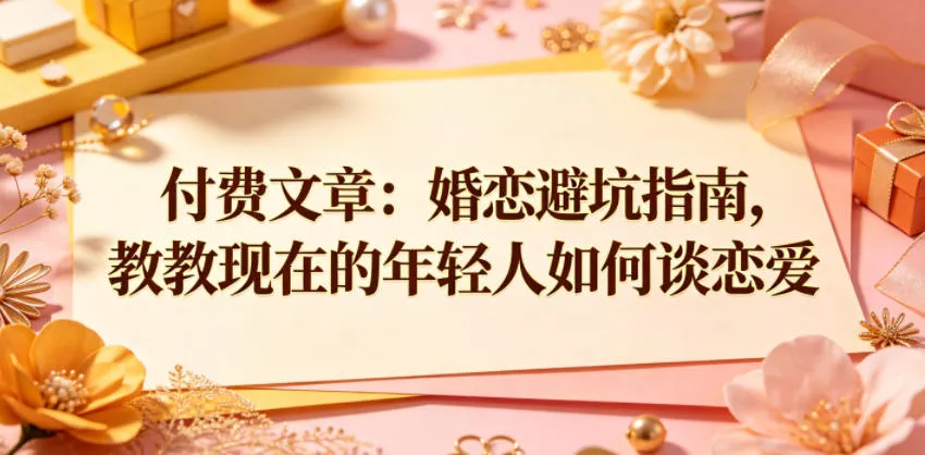 付费文章：婚恋避坑指南，教教现在的年轻人如何谈恋爱 - 52网创-52网创