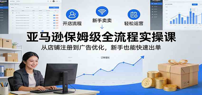 亚马逊保姆级全流程实操课：从店铺注册到广告优化，新手也能快速出单 - 52网创-52网创