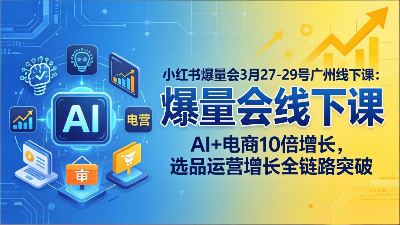 小红书爆量会3月27-29号广州线下课：AI+电商10倍增长，选品运营增长全链路突破 - 52网创-52网创