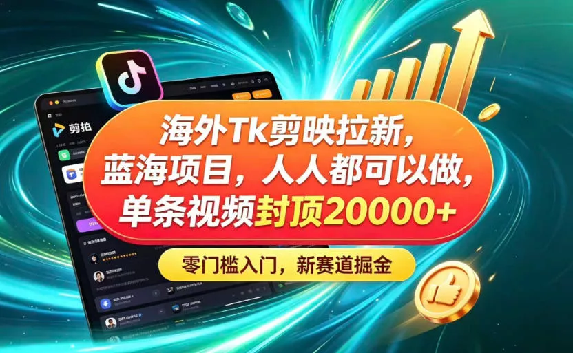 海外TK剪映拉新蓝海赛道！零门槛普通人可上手，单条视频收益上限2W+-52网创