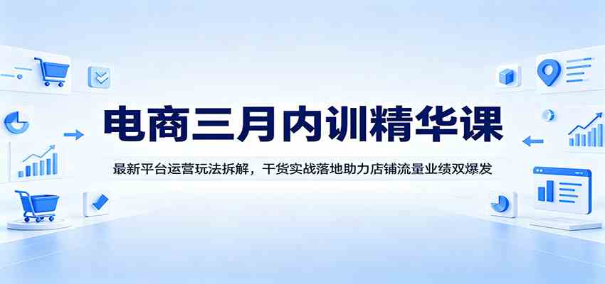 电商三月内训精华课：最新平台运营玩法拆解，干货实战落地助力店铺流量业绩双爆发 - 52网创-52网创