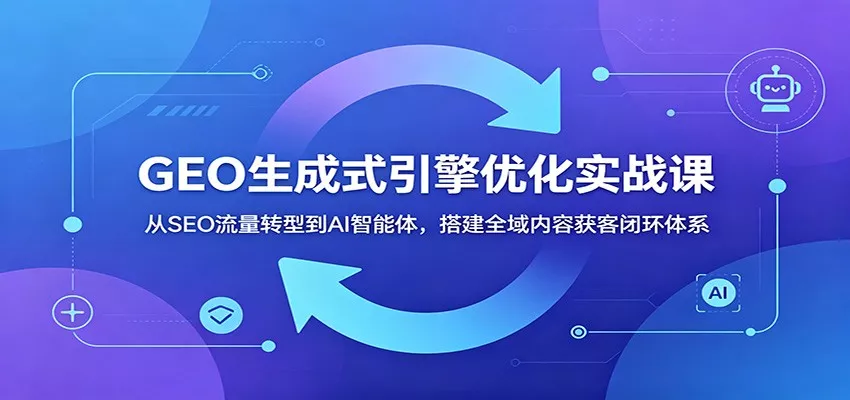 GEO生成式引擎优化实战课：从SEO流量转型到AI智能体，搭建全域内容获客闭环体系 - 52网创-52网创