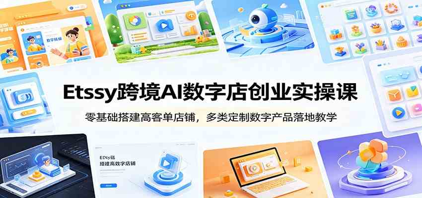 Etsy跨境AI数字店创业实操课：零基础搭建高客单店铺，多类定制数字产品落地教学-52网创