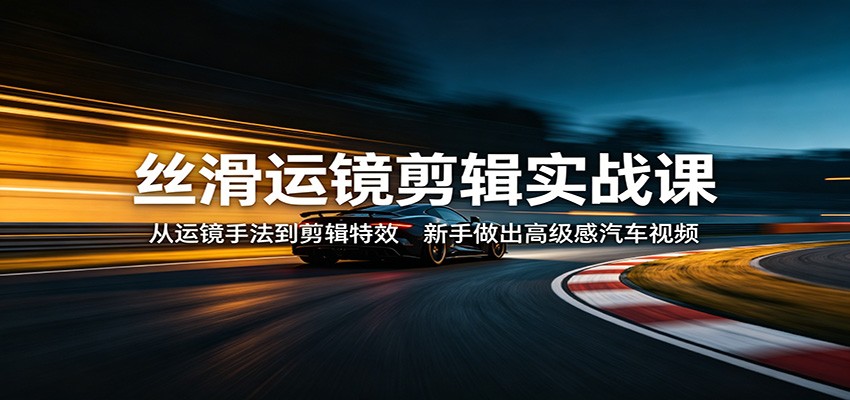 丝滑运镜剪辑实战课：从运镜手法到剪辑特效，新手做出高级感汽车视频 - 52网创-52网创