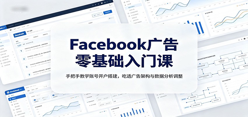 Facebook广告零基础入门课：手把手教学账号开户搭建，吃透广告架构与数据分析调整 - 52网创-52网创
