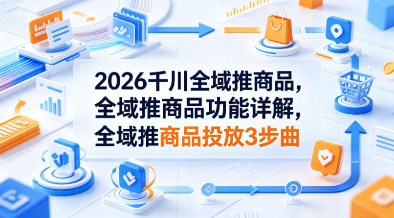 2026千川全域推商品，全域推商品功能详解，全域推商品投放3步曲 - 52网创-52网创
