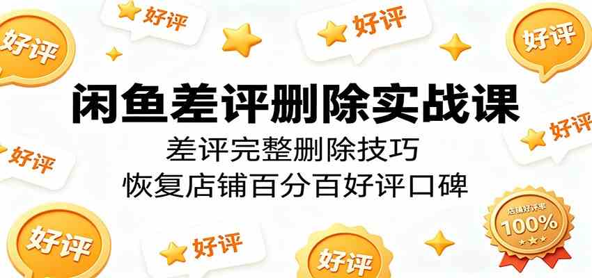 闲鱼差评删除实战课：差评完整删除技巧，恢复店铺百分百好评口碑 - 52网创-52网创