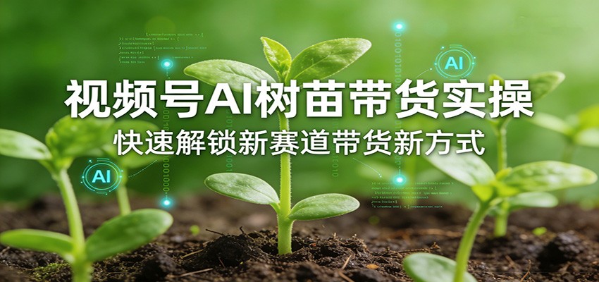 视频号AI树苗带货实操,快速解锁新赛道带货新方式-52网创