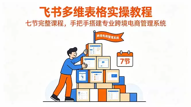 飞书多维表格实操教程，七节完整课程，手把手搭建专业跨境电商管理系统 - 52网创-52网创
